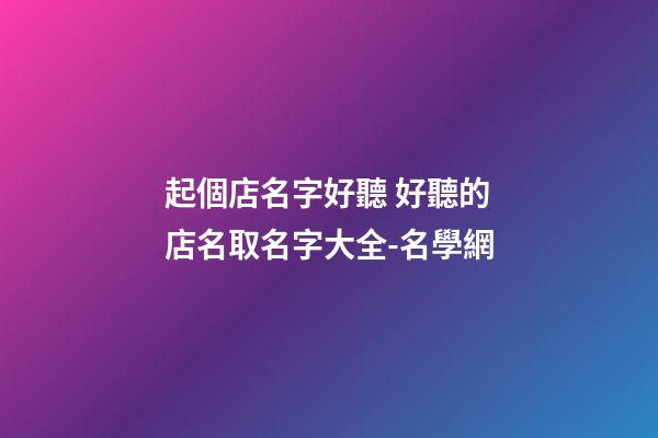 起個店名字好聽 好聽的店名取名字大全-名學網